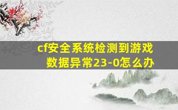 cf安全系统检测到游戏数据异常23-0怎么办