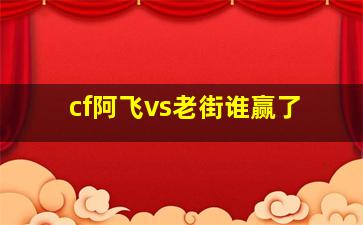 cf阿飞vs老街谁赢了