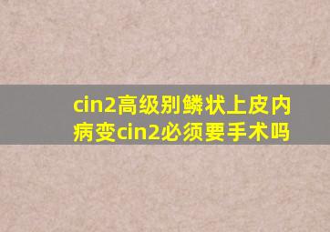 cin2高级别鳞状上皮内病变cin2必须要手术吗