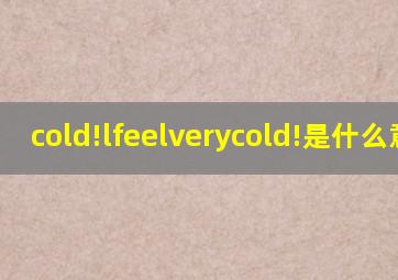 cold!lfeelverycold!是什么意思