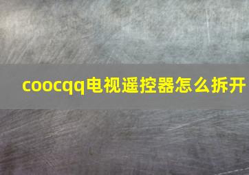 coocqq电视遥控器怎么拆开