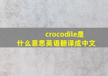 crocodile是什么意思英语翻译成中文