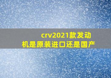 crv2021款发动机是原装进口还是国产