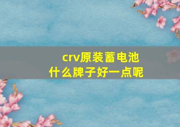 crv原装蓄电池什么牌子好一点呢