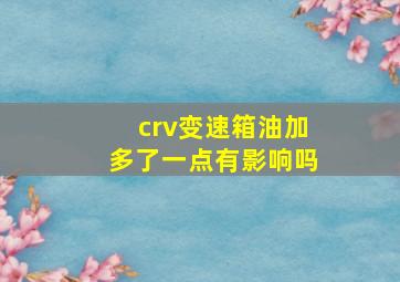 crv变速箱油加多了一点有影响吗