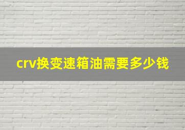 crv换变速箱油需要多少钱