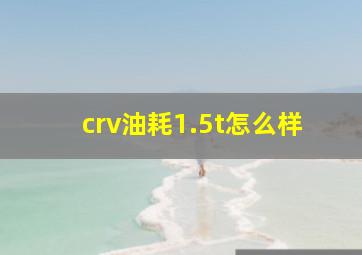 crv油耗1.5t怎么样