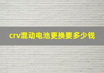 crv混动电池更换要多少钱