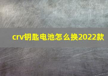 crv钥匙电池怎么换2022款