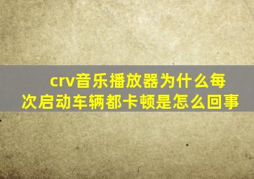 crv音乐播放器为什么每次启动车辆都卡顿是怎么回事