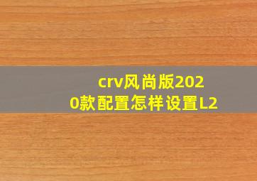 crv风尚版2020款配置怎样设置L2