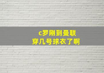 c罗刚到曼联穿几号球衣了啊