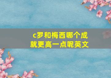 c罗和梅西哪个成就更高一点呢英文