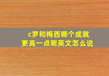 c罗和梅西哪个成就更高一点呢英文怎么说