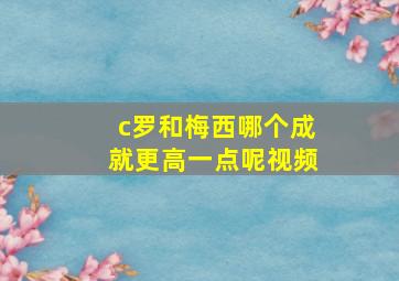 c罗和梅西哪个成就更高一点呢视频