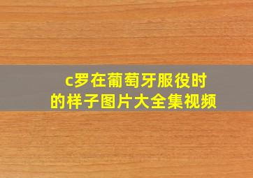 c罗在葡萄牙服役时的样子图片大全集视频