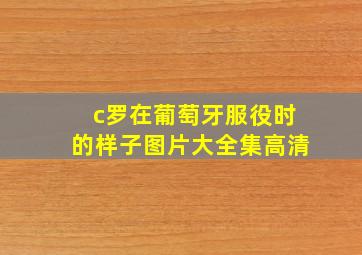 c罗在葡萄牙服役时的样子图片大全集高清