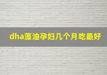 dha藻油孕妇几个月吃最好