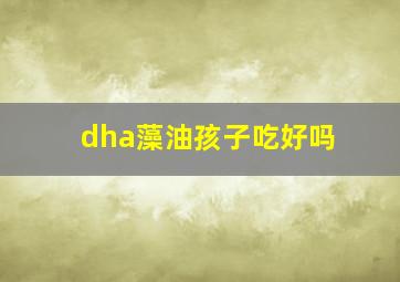 dha藻油孩子吃好吗