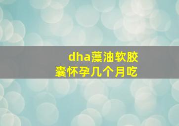 dha藻油软胶囊怀孕几个月吃