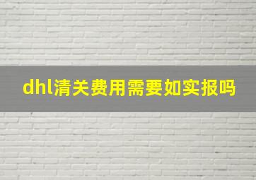 dhl清关费用需要如实报吗