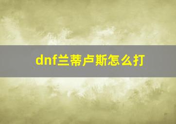 dnf兰蒂卢斯怎么打