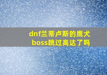 dnf兰蒂卢斯的鹰犬boss跳过高达了吗