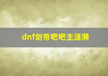 dnf剑帝吧吧主涟漪