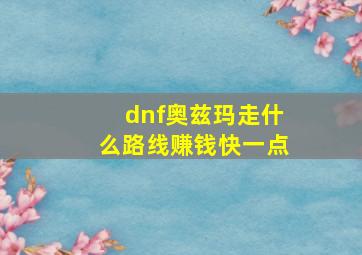 dnf奥兹玛走什么路线赚钱快一点