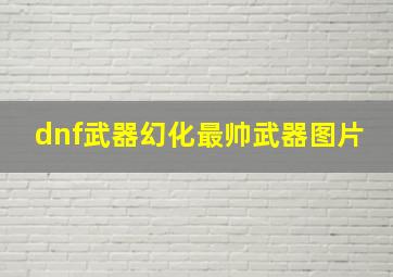 dnf武器幻化最帅武器图片