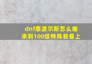 dnf泰波尔斯怎么继承到100级特殊装备上