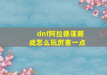 dnf阿拉德谋略战怎么玩厉害一点