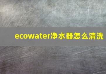 ecowater净水器怎么清洗