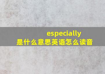 especially是什么意思英语怎么读音