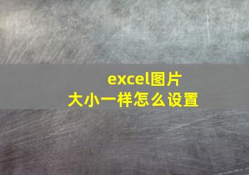 excel图片大小一样怎么设置