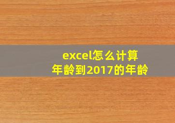 excel怎么计算年龄到2017的年龄