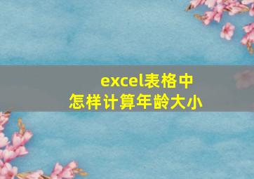 excel表格中怎样计算年龄大小