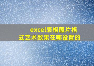 excel表格图片格式艺术效果在哪设置的