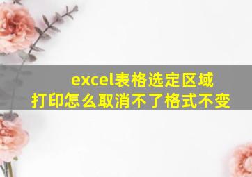 excel表格选定区域打印怎么取消不了格式不变