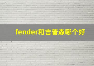 fender和吉普森哪个好