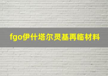 fgo伊什塔尔灵基再临材料