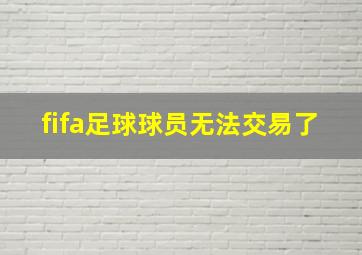 fifa足球球员无法交易了