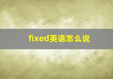 fixed英语怎么说