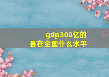 gdp300亿的县在全国什么水平