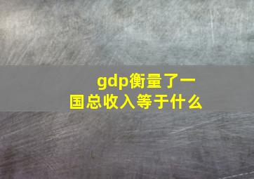 gdp衡量了一国总收入等于什么