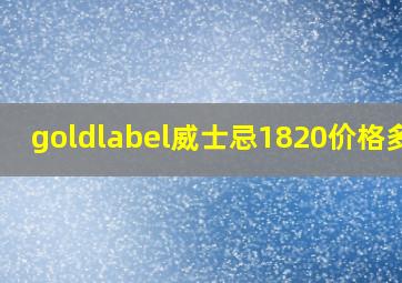 goldlabel威士忌1820价格多少