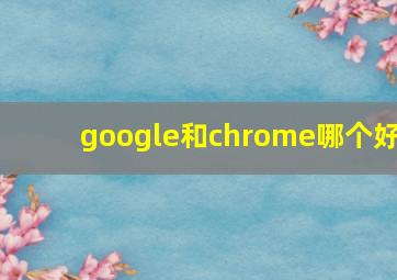 google和chrome哪个好