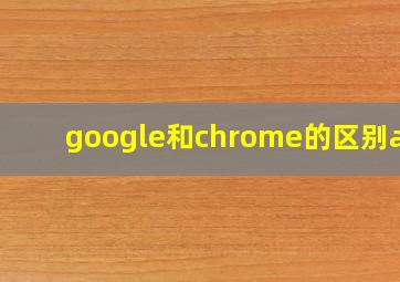 google和chrome的区别app