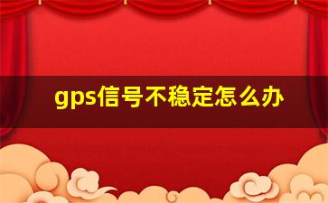 gps信号不稳定怎么办