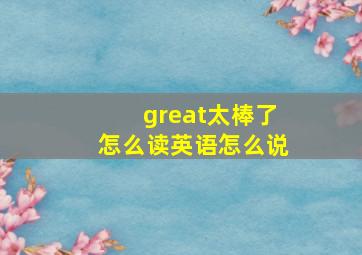 great太棒了怎么读英语怎么说